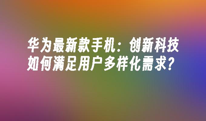 华为用户体验改进_华为手机的用户体验改进计划_华为手机的技术创新与用户体验提升
